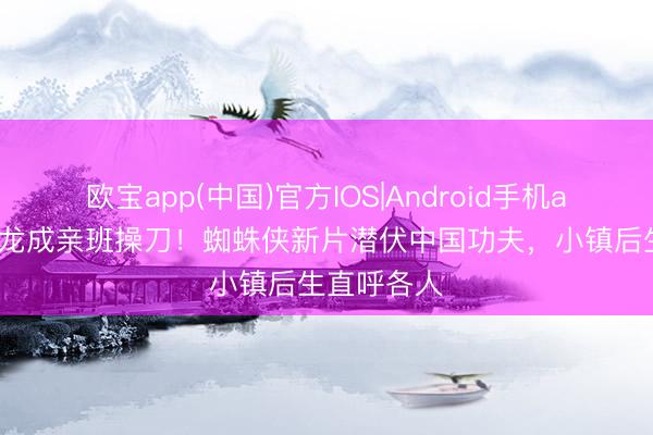 欧宝app(中国)官方IOS|Android手机app下载 成龙成亲班操刀！蜘蛛侠新片潜伏中国功夫，小镇后生直呼各人