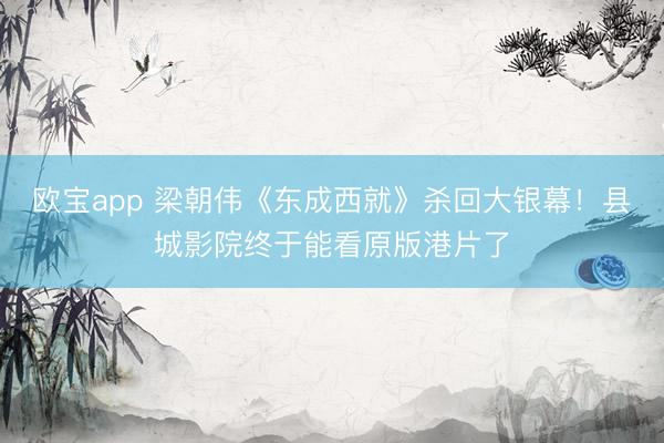 欧宝app 梁朝伟《东成西就》杀回大银幕！县城影院终于能看原版港片了