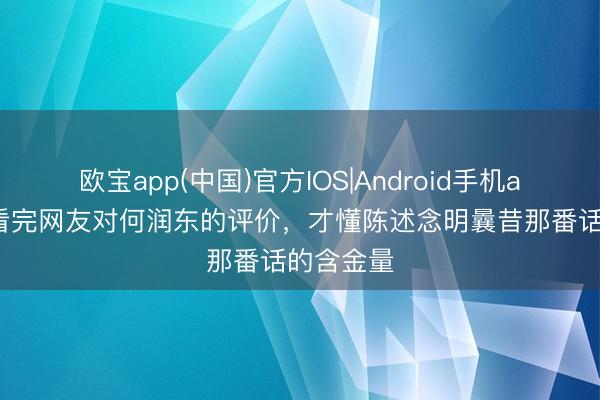 欧宝app(中国)官方IOS|Android手机app下载 看完网友对何润东的评价，才懂陈述念明曩昔那番话的含金量