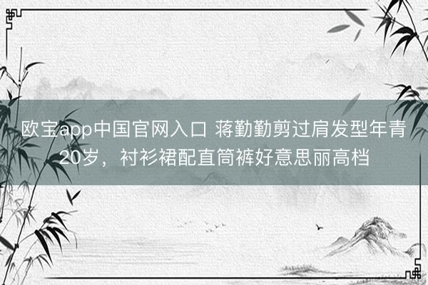 欧宝app中国官网入口 蒋勤勤剪过肩发型年青20岁，衬衫裙配直筒裤好意思丽高档