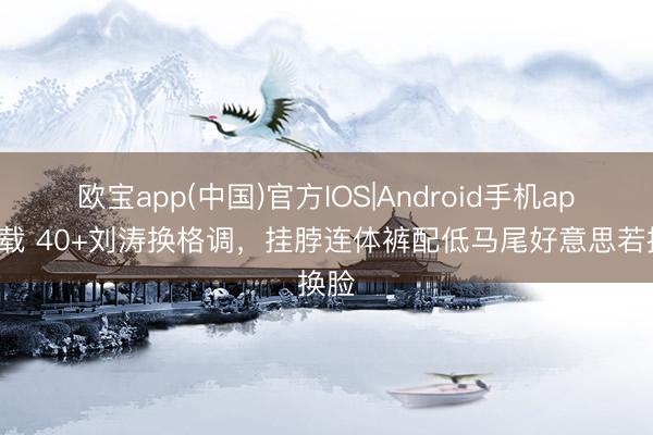 欧宝app(中国)官方IOS|Android手机app下载 40+刘涛换格调,挂脖连体裤配低马尾好意思若换脸