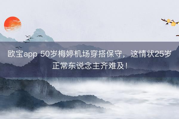 欧宝app 50岁梅婷机场穿搭保守，这情状25岁正常东说念主齐难及！