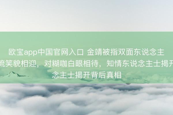 欧宝app中国官网入口 金靖被指双面东说念主生：对顶流笑貌相迎，对糊咖白眼相待，知情东说念主士揭开背后真相