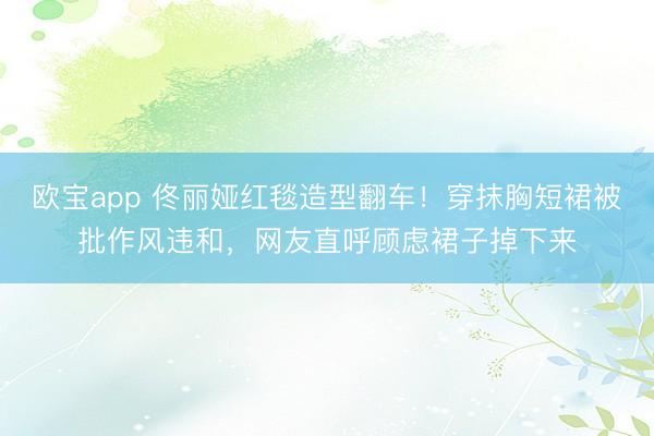 欧宝app 佟丽娅红毯造型翻车！穿抹胸短裙被批作风违和，网友直呼顾虑裙子掉下来