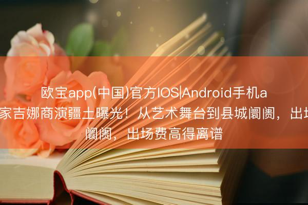 欧宝app(中国)官方IOS|Android手机app下载 钢琴家吉娜商演疆土曝光！从艺术舞台到县城阛阓，出场费高得离谱