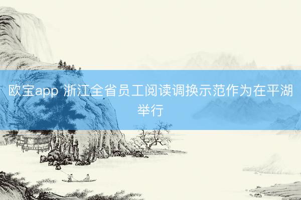 欧宝app 浙江全省员工阅读调换示范作为在平湖举行