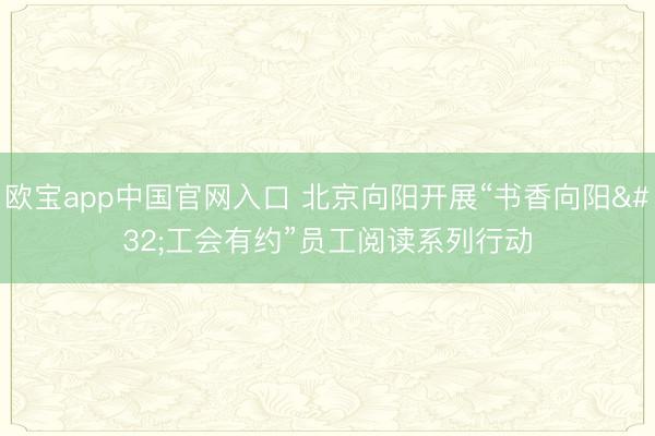 欧宝app中国官网入口 北京向阳开展“书香向阳 工会有约”员工阅读系列行动