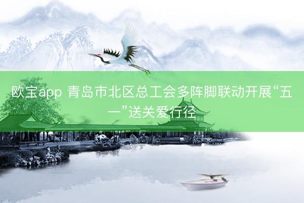 欧宝app 青岛市北区总工会多阵脚联动开展“五一”送关爱行径