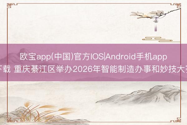 欧宝app(中国)官方IOS|Android手机app下载 重庆綦江区举办2026年智能制造办事和妙技大赛