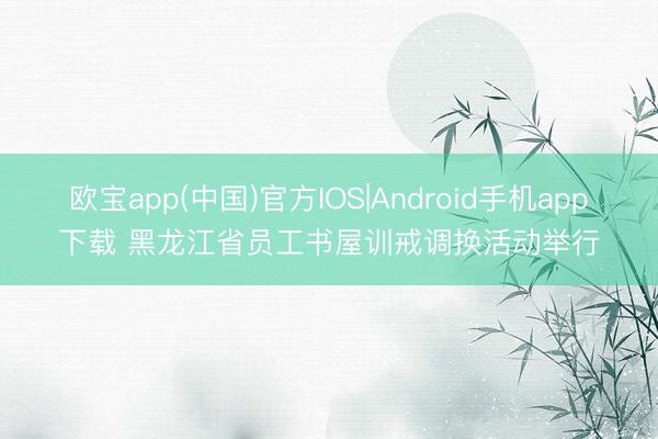 欧宝app(中国)官方IOS|Android手机app下载 黑龙江省员工书屋训戒调换活动举行