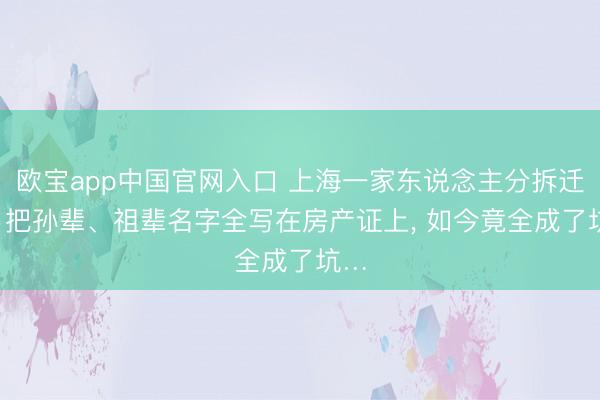 欧宝app中国官网入口 上海一家东说念主分拆迁房， 把孙辈、祖辈名字全写在房产证上， 如今竟全成了坑…
