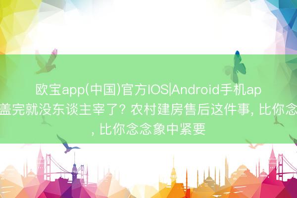 欧宝app(中国)官方IOS|Android手机app下载 屋子盖完就没东谈主宰了? 农村建房售后这件事， 比你念念象中紧要