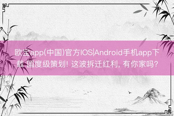 欧宝app(中国)官方IOS|Android手机app下载 国度级策划! 这波拆迁红利， 有你家吗?