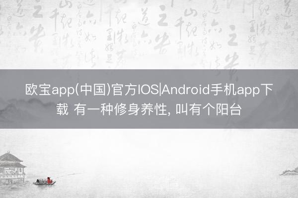欧宝app(中国)官方IOS|Android手机app下载 有一种修身养性, 叫有个阳台