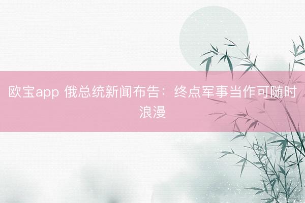 欧宝app 俄总统新闻布告：终点军事当作可随时浪漫