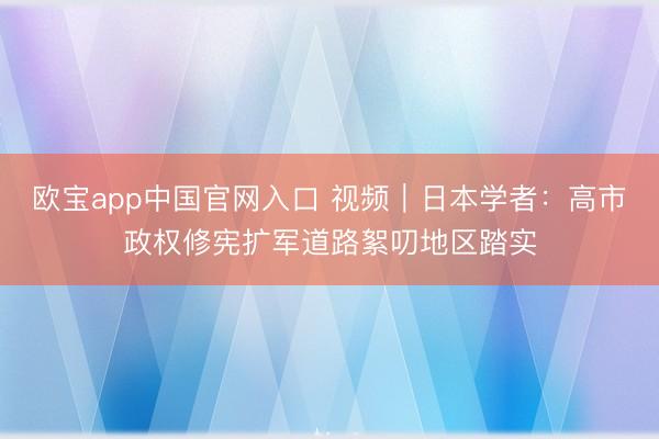 欧宝app中国官网入口 视频｜日本学者：高市政权修宪扩军道路絮叨地区踏实
