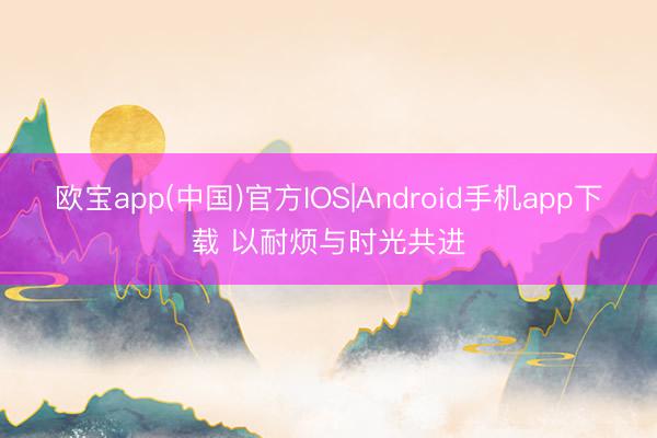 欧宝app(中国)官方IOS|Android手机app下载 以耐烦与时光共进