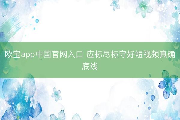 欧宝app中国官网入口 应标尽标守好短视频真确底线
