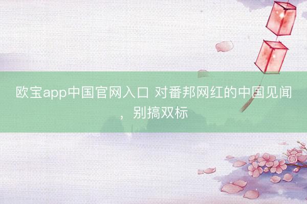 欧宝app中国官网入口 对番邦网红的中国见闻，别搞双标