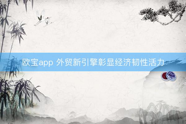 欧宝app 外贸新引擎彰显经济韧性活力