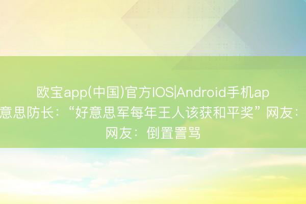 欧宝app(中国)官方IOS|Android手机app下载 好意思防长：“好意思军每年王人该获和平奖” 网友：倒置詈骂