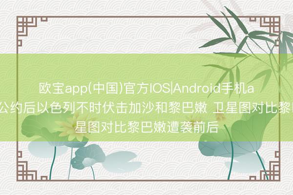 欧宝app(中国)官方IOS|Android手机app下载 和谈公约后以色列不时伏击加沙和黎巴嫩 卫星图对比黎巴嫩遭袭前后