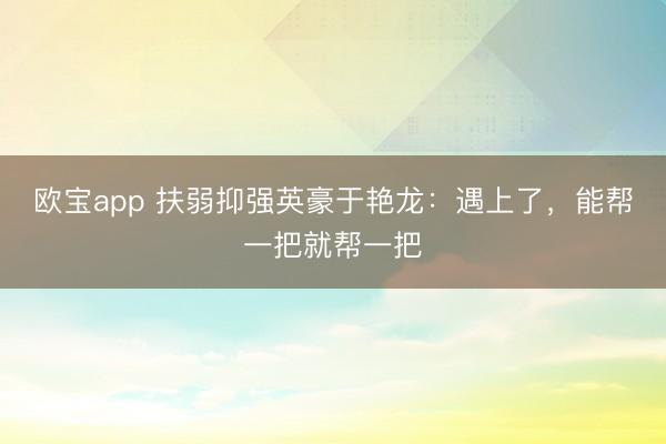 欧宝app 扶弱抑强英豪于艳龙：遇上了，能帮一把就帮一把