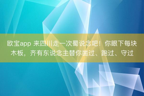 欧宝app 来四川走一次蜀说念吧！你眼下每块木板，齐有东说念主替你凿过、跑过、守过