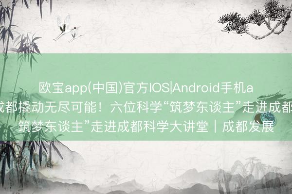 欧宝app(中国)官方IOS|Android手机app下载 一个支点，在成都撬动无尽可能！六位科学“筑梦东谈主”走进成都科学大讲堂｜成都发展