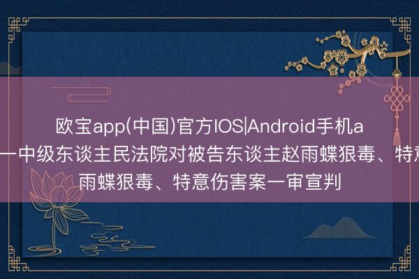 欧宝app(中国)官方IOS|Android手机app下载 上海市第一中级东谈主民法院对被告东谈主赵雨蝶狠毒、特意伤害案一审宣判