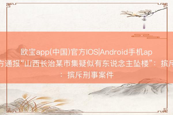 欧宝app(中国)官方IOS|Android手机app下载 警方通报“山西长治某市集疑似有东说念主坠楼”:摈斥刑事案件
