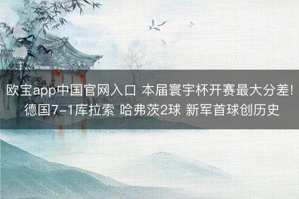 欧宝app中国官网入口 本届寰宇杯开赛最大分差! 德国7-1库拉索 哈弗茨2球 新军首球创历史