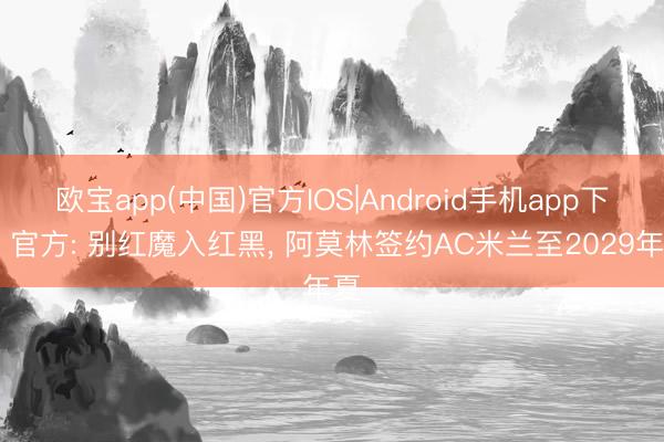 欧宝app(中国)官方IOS|Android手机app下载 官方: 别红魔入红黑， 阿莫林签约AC米兰至2029年夏