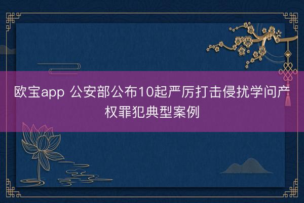 欧宝app 公安部公布10起严厉打击侵扰学问产权罪犯典型案例