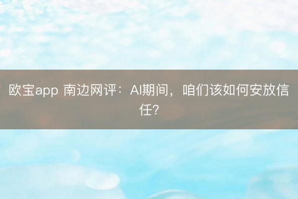 欧宝app 南边网评:AI期间,咱们该如何安放信任?