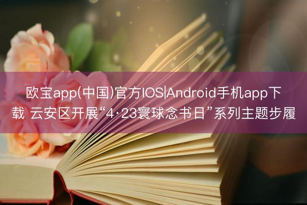 欧宝app(中国)官方IOS|Android手机app下载 云安区开展“4·23寰球念书日”系列主题步履