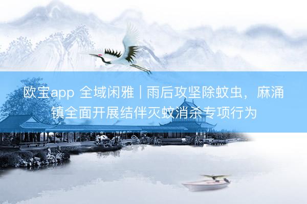 欧宝app 全域闲雅 | 雨后攻坚除蚊虫，麻涌镇全面开展结伴灭蚊消杀专项行为