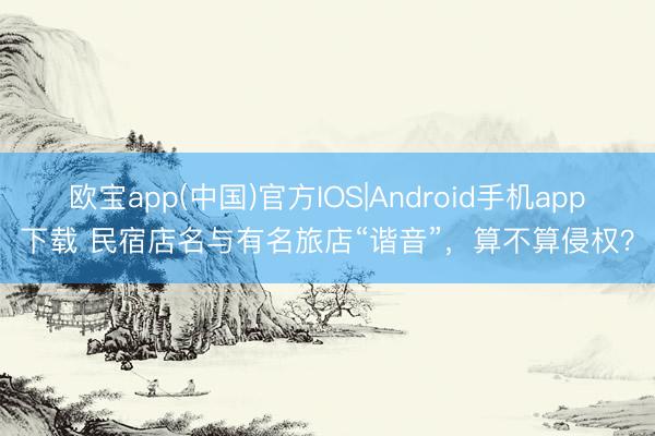 欧宝app(中国)官方IOS|Android手机app下载 民宿店名与有名旅店“谐音”，算不算侵权？