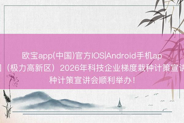 欧宝app(中国)官方IOS|Android手机app下载 广湛园(极力高新区)2026年科技企业梯度栽种计策宣讲会顺利举办!