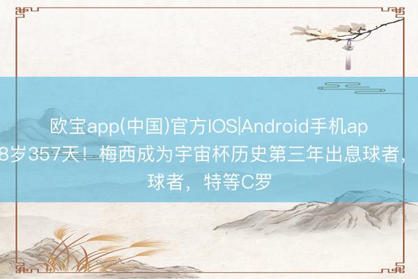欧宝app(中国)官方IOS|Android手机app下载 38岁357天！梅西成为宇宙杯历史第三年出息球者，特等C罗