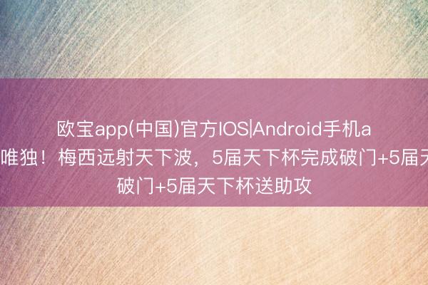欧宝app(中国)官方IOS|Android手机app下载 历史唯独！梅西远射天下波，5届天下杯完成破门+5届天下杯送助攻
