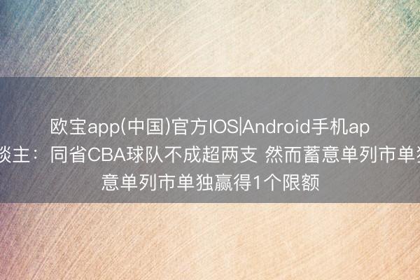 欧宝app(中国)官方IOS|Android手机app下载 媒体东谈主：同省CBA球队不成超两支 然而蓄意单列市单独赢得1个限额