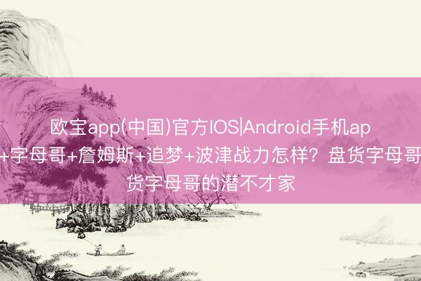 欧宝app(中国)官方IOS|Android手机app下载 库里+字母哥+詹姆斯+追梦+波津战力怎样？盘货字母哥的潜不才家