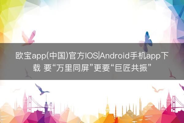 欧宝app(中国)官方IOS|Android手机app下载 要“万里同屏”更要“巨匠共振”