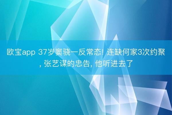 欧宝app 37岁窦骁一反常态! 连缺何家3次约聚， 张艺谋的忠告， 他听进去了