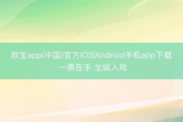 欧宝app(中国)官方IOS|Android手机app下载 一票在手 全城入戏