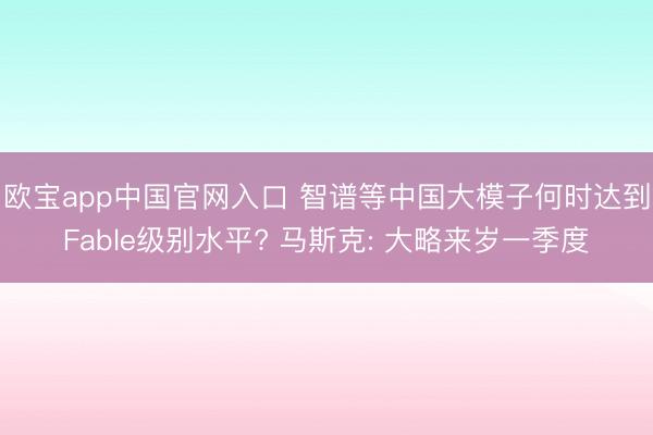 欧宝app中国官网入口 智谱等中国大模子何时达到Fable级别水平? 马斯克: 大略来岁一季度
