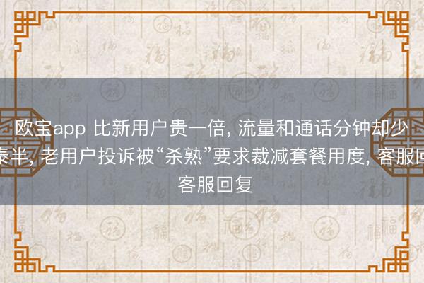 欧宝app 比新用户贵一倍, 流量和通话分钟却少一泰半, 老用户投诉被“杀熟”要求裁减套餐用度, 客服回复