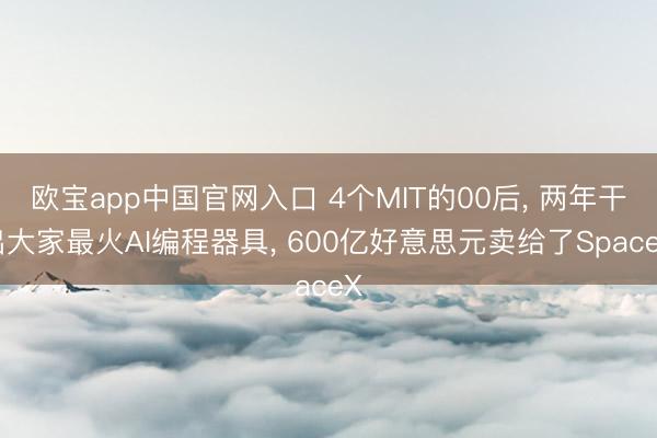 欧宝app中国官网入口 4个MIT的00后， 两年干出大家最火AI编程器具， 600亿好意思元卖给了SpaceX