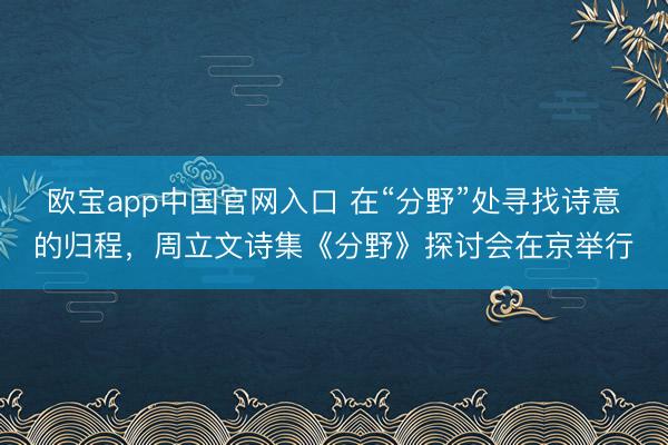 欧宝app中国官网入口 在“分野”处寻找诗意的归程，周立文诗集《分野》探讨会在京举行